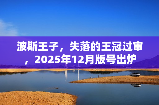 波斯王子，失落的王冠过审，2025年12月版号出炉