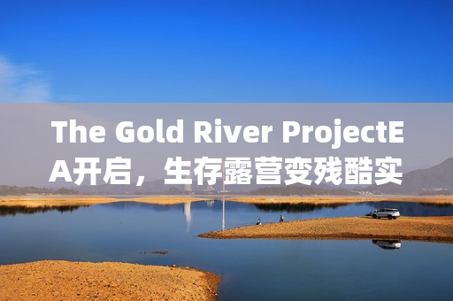 The Gold River ProjectEA开启,生存露营变残酷实验挑战 The Gold River ProjectEA开启,生存露营变残酷实验挑战