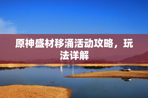 原神盛材移涌活动攻略，玩法详解