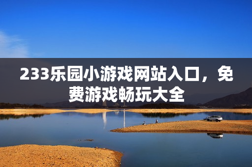 233乐园小游戏网站入口,免费游戏畅玩大全 233乐园小游戏网站入口,免费游戏畅玩大全