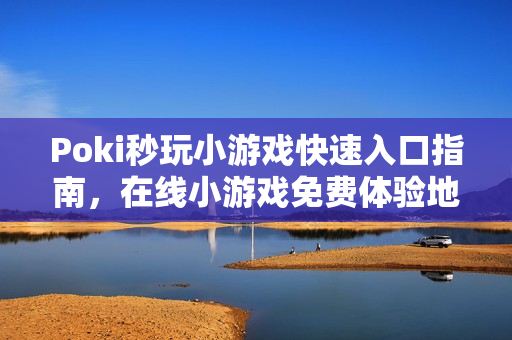 Poki秒玩小游戏快速入口指南，在线小游戏免费体验地址