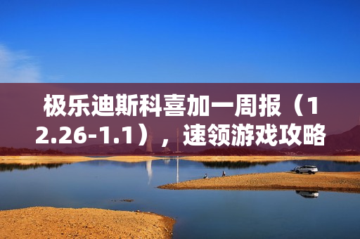 极乐迪斯科喜加一周报（12.26-1.1），速领游戏攻略及资讯汇总