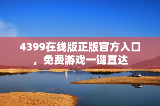 4399在线版正版官方入口，免费游戏一键直达