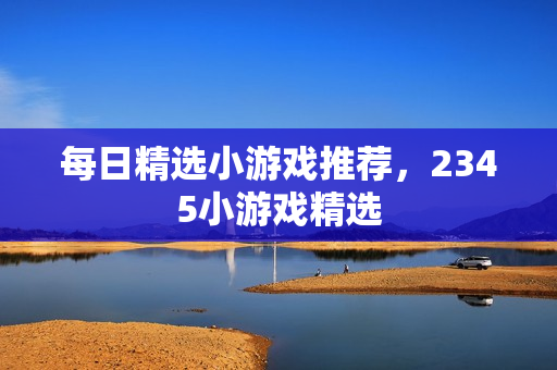 每日精选小游戏推荐,2345小游戏精选 每日精选小游戏推荐,2345小游戏精选