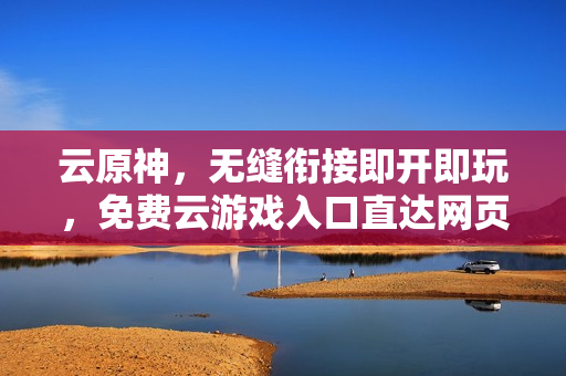 云原神，无缝衔接即开即玩，免费云游戏入口直达网页版体验