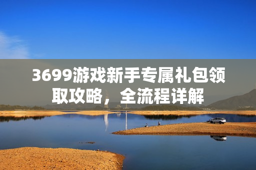 3699游戏新手专属礼包领取攻略，全流程详解