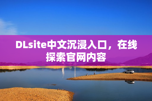 DLsite中文沉浸入口，在线探索官网内容