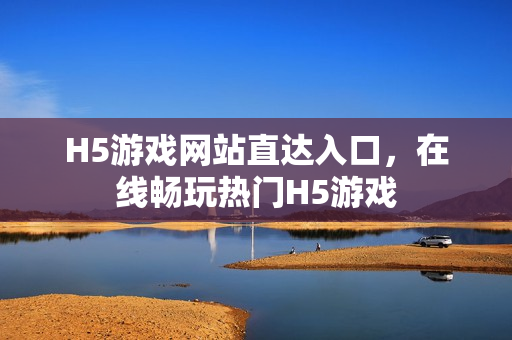 H5游戏网站直达入口,在线畅玩热门H5游戏 H5游戏网站直达入口,在线畅玩热门H5游戏