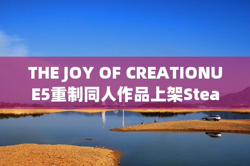 THE JOY OF CREATIONUE5重制同人作品上架Steam，官方认证全新体验上线