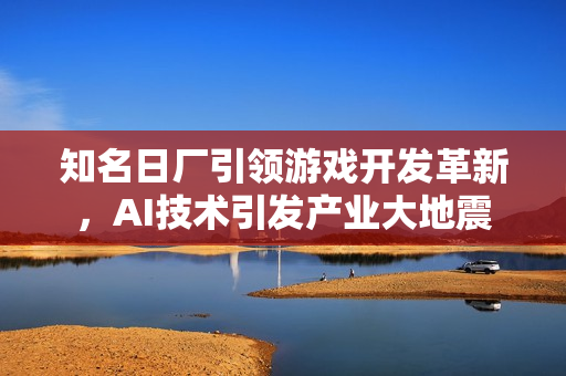 知名日厂引领游戏开发革新，AI技术引发产业大地震