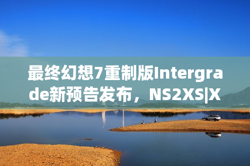 最终幻想7重制版Intergrade新预告发布,NS2XS|X独占登陆日期揭晓 最终幻想7重制版Intergrade新预告发布,NS2XS|X独占登陆日期揭晓