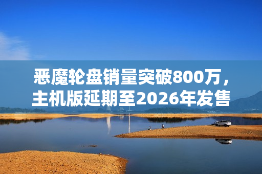 恶魔轮盘销量突破800万，主机版延期至2026年发售，轮盘赌游戏热度持续升温