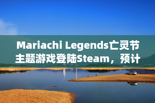 Mariachi Legends亡灵节主题游戏登陆Steam，预计二季度正式上线！