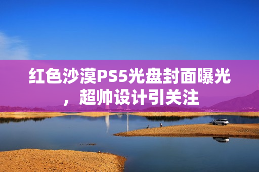 红色沙漠PS5光盘封面曝光，超帅设计引关注
