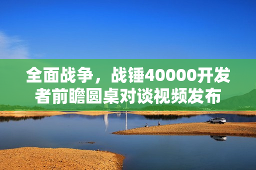 全面战争，战锤40000开发者前瞻圆桌对谈视频发布