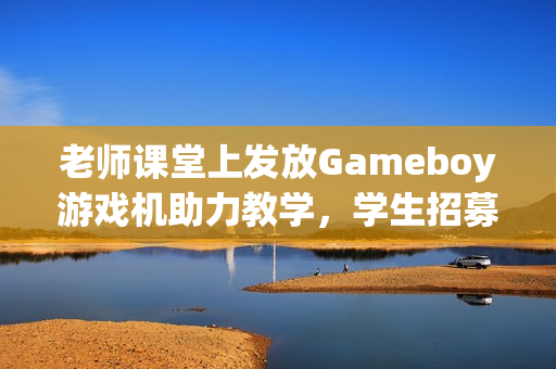 老师课堂上发放Gameboy游戏机助力教学，学生招募火热进行中！