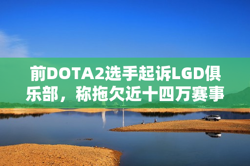 前DOTA2选手起诉LGD俱乐部,称拖欠近十四万赛事奖金纠纷曝光 前DOTA2选手起诉LGD俱乐部,称拖欠近十四万赛事奖金纠纷曝光