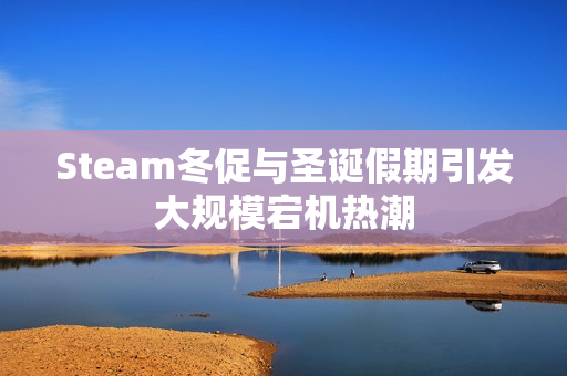Steam冬促与圣诞假期引发大规模宕机热潮