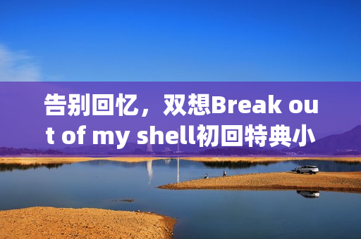 告别回忆，双想Break out of my shell初回特典小游戏揭秘，破壳而出，开启新篇章！