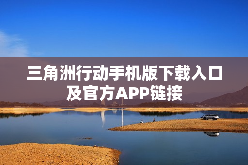 三角洲行动手机版下载入口及官方APP链接