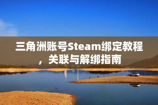 三角洲账号Steam绑定教程,关联与解绑指南 三角洲账号Steam绑定教程,关联与解绑指南