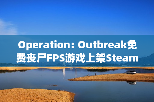 Operation: Outbreak免费丧尸FPS游戏上架Steam,大学生UE5制作获特别好评,玩家热捧! Operation: Outbreak免费丧尸FPS游戏上架Steam,大学生UE5制作获特别好评,玩家热捧!
