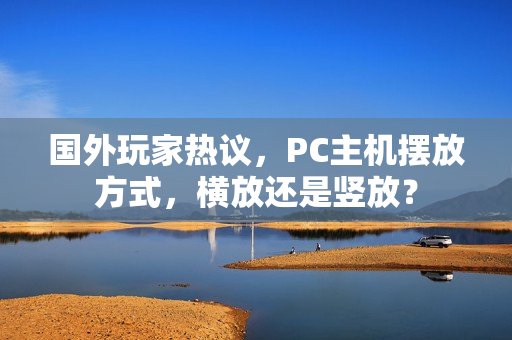 国外玩家热议，PC主机摆放方式，横放还是竖放？