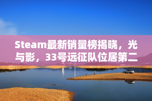 Steam最新销量榜揭晓，光与影，33号远征队位居第二，怪物猎人，荒野上榜