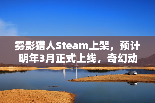 雾影猎人Steam上架，预计明年3月正式上线，奇幻动作游戏搜打撤！