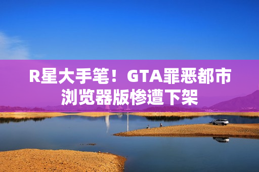 R星大手笔！GTA罪恶都市浏览器版惨遭下架