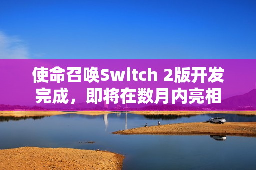 使命召唤Switch 2版开发完成，即将在数月内亮相