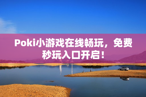Poki小游戏在线畅玩，免费秒玩入口开启！