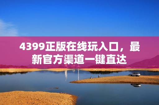 4399正版在线玩入口,最新官方渠道一键直达 4399正版在线玩入口,最新官方渠道一键直达