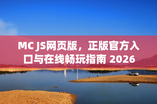 MC JS网页版，正版官方入口与在线畅玩指南 2026