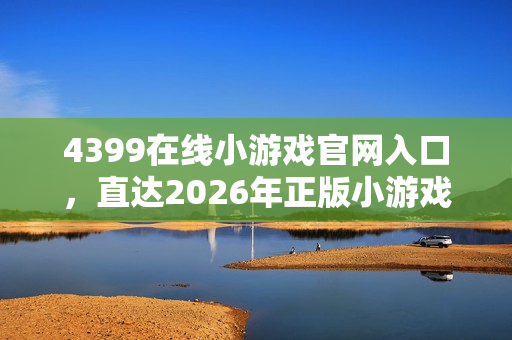 4399在线小游戏官网入口，直达2026年正版小游戏