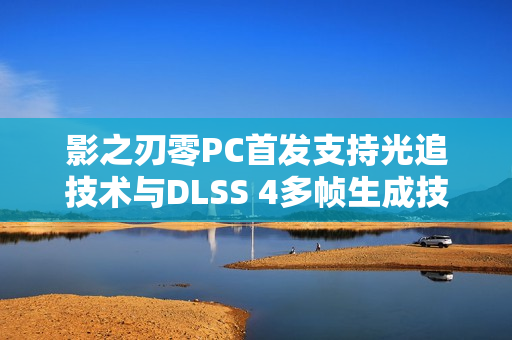 影之刃零PC首发支持光追技术与DLSS 4多帧生成技术，游戏体验再升级！