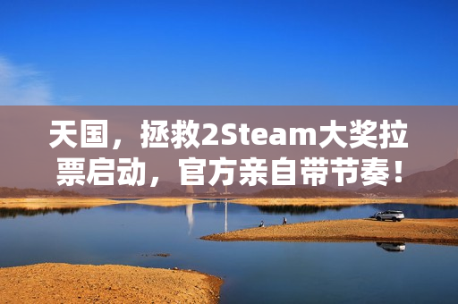天国，拯救2Steam大奖拉票启动，官方亲自带节奏！