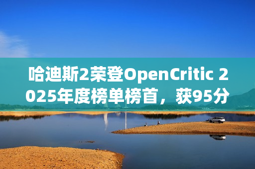 哈迪斯2荣登OpenCritic 2025年度榜单榜首，获95分高度评价
