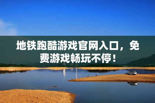 地铁跑酷游戏官网入口，免费游戏畅玩不停！