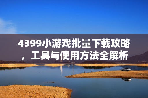 4399小游戏批量下载攻略，工具与使用方法全解析
