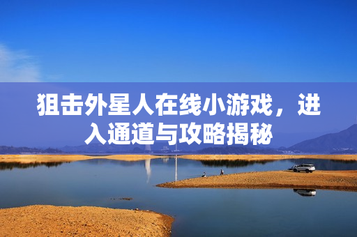 狙击外星人在线小游戏,进入通道与攻略揭秘 狙击外星人在线小游戏,进入通道与攻略揭秘