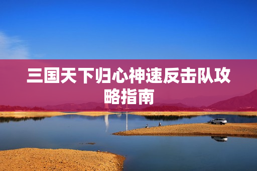三国天下归心神速反击队攻略指南 三国天下归心神速反击队攻略指南