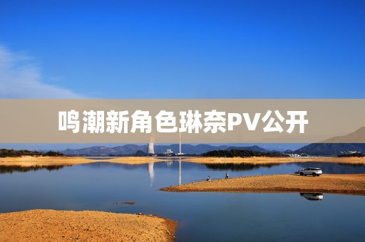 鸣潮新角色琳奈PV公开 鸣潮新角色琳奈PV公开