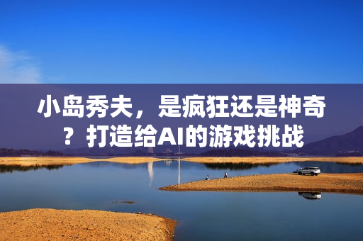 小岛秀夫，是疯狂还是神奇？打造给AI的游戏挑战