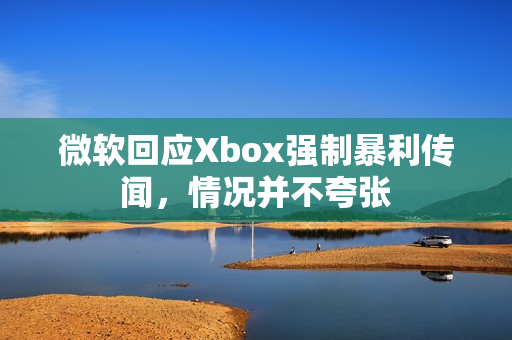 微软回应Xbox强制暴利传闻，情况并不夸张