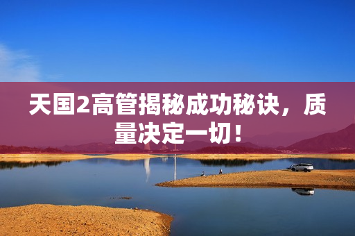 天国2高管揭秘成功秘诀，质量决定一切！