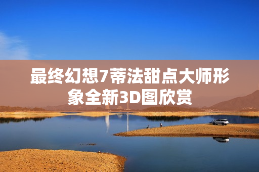 最终幻想7蒂法甜点大师形象全新3D图欣赏