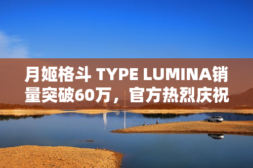 月姬格斗 TYPE LUMINA销量突破60万，官方热烈庆祝特典活动即将开启！