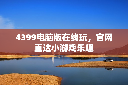 4399电脑版在线玩，官网直达小游戏乐趣