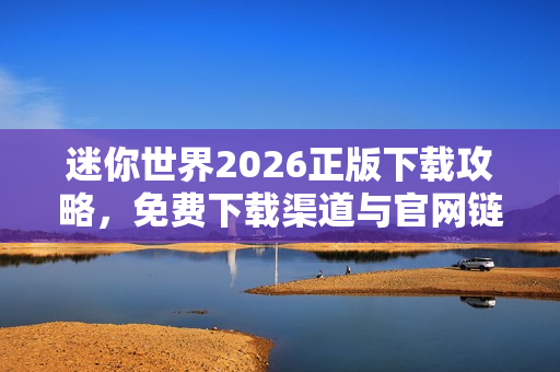 迷你世界2026正版下载攻略,免费下载渠道与官网链接 迷你世界2026正版下载攻略,免费下载渠道与官网链接